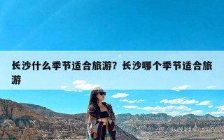 长沙什么季节适合旅游？长沙哪个季节适合旅游