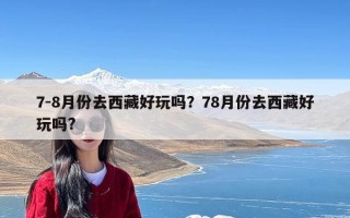 7-8月份去西藏好玩吗？78月份去西藏好玩吗?