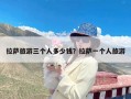 拉萨旅游三个人多少钱？拉萨一个人旅游