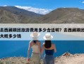 去西藏跟团旅游费用多少合适呢？去西藏跟团大概多少钱