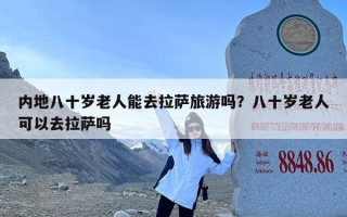 内地八十岁老人能去拉萨旅游吗？八十岁老人可以去拉萨吗