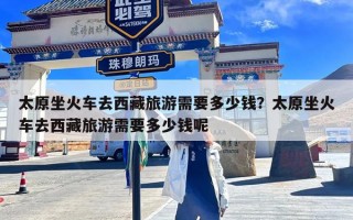 太原坐火车去西藏旅游需要多少钱？太原坐火车去西藏旅游需要多少钱呢