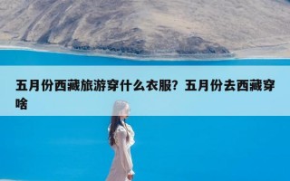 五月份西藏旅游穿什么衣服？五月份去西藏穿啥