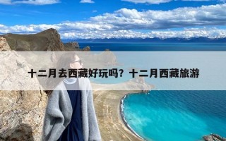 十二月去西藏好玩吗？十二月西藏旅游