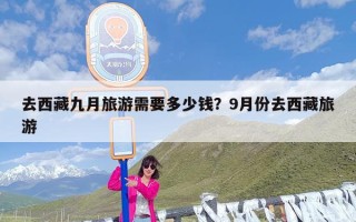 去西藏九月旅游需要多少钱？9月份去西藏旅游