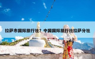 拉萨市国际旅行社？中国国际旅行社拉萨分社