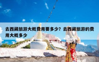 去西藏旅游大概费用要多少？去西藏旅游的费用大概多少