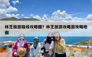 林芝旅游路线攻略图？林芝旅游攻略游攻略地图