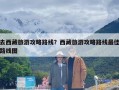 去西藏旅游攻略路线？西藏旅游攻略路线最佳路线图