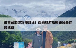 去西藏旅游攻略路线？西藏旅游攻略路线最佳路线图