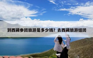 到西藏参团旅游是多少钱？去西藏旅游组团