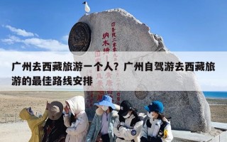 广州去西藏旅游一个人？广州自驾游去西藏旅游的最佳路线安排