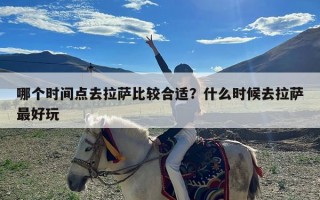 哪个时间点去拉萨比较合适？什么时候去拉萨最好玩