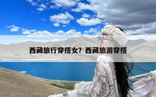 西藏旅行穿搭女？西藏旅游穿搭