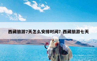 西藏旅游7天怎么安排时间？西藏旅游七天