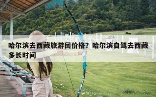 哈尔滨去西藏旅游团价格？哈尔滨自驾去西藏多长时间