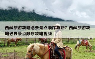 西藏旅游攻略必去景点顺序攻略？西藏旅游攻略必去景点顺序攻略视频