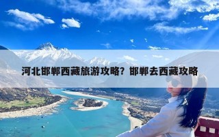 河北邯郸西藏旅游攻略？邯郸去西藏攻略