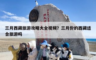 三月西藏旅游攻略大全视频？三月份的西藏适合旅游吗