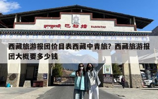 西藏旅游报团价目表西藏中青旅？西藏旅游报团大概要多少钱