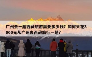 广州去一趟西藏旅游需要多少钱？如何只花3000元从广州去西藏旅行一趟?