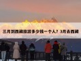 三月到西藏旅游多少钱一个人？3月去西藏