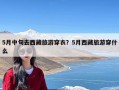 5月中旬去西藏旅游穿衣？5月西藏旅游穿什么