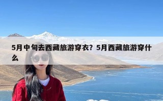 5月中旬去西藏旅游穿衣？5月西藏旅游穿什么