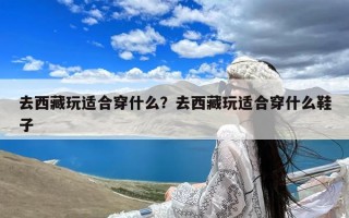 去西藏玩适合穿什么？去西藏玩适合穿什么鞋子