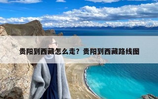 贵阳到西藏怎么走？贵阳到西藏路线图