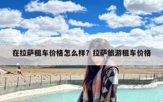 在拉萨租车价格怎么样？拉萨旅游租车价格