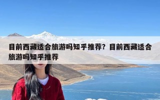 目前西藏适合旅游吗知乎推荐？目前西藏适合旅游吗知乎推荐