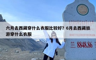 六月去西藏穿什么衣服比较好？6月去西藏旅游穿什么衣服