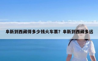 阜新到西藏得多少钱火车票？阜新到西藏多远