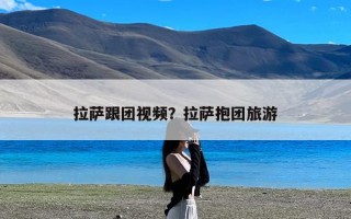 拉萨跟团视频？拉萨抱团旅游