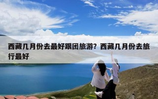 西藏几月份去最好跟团旅游？西藏几月份去旅行最好