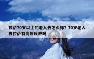 拉萨70岁以上的老人去怎么样？70岁老人去拉萨有高原反应吗