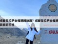 成都至拉萨全程跟团旅游？成都至拉萨全程跟团旅游价格