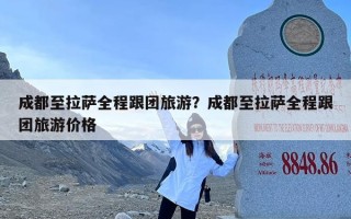 成都至拉萨全程跟团旅游？成都至拉萨全程跟团旅游价格