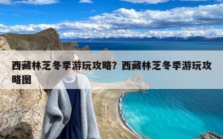 西藏林芝冬季游玩攻略？西藏林芝冬季游玩攻略图