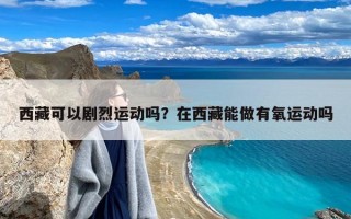 西藏可以剧烈运动吗？在西藏能做有氧运动吗