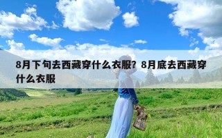 8月下旬去西藏穿什么衣服？8月底去西藏穿什么衣服