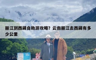 丽江到西藏自助游攻略？云南丽江去西藏有多少公里