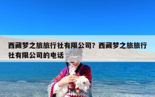 西藏梦之旅旅行社有限公司？西藏梦之旅旅行社有限公司的电话