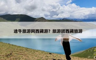 途牛旅游网西藏游？旅游团西藏旅游