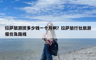 拉萨旅游团多少钱一个月啊？拉萨旅行社旅游报价及路线