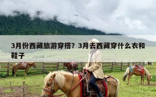 3月份西藏旅游穿搭？3月去西藏穿什么衣和鞋子