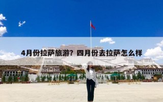 4月份拉萨旅游？四月份去拉萨怎么样