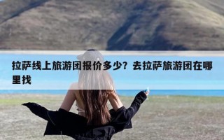 拉萨线上旅游团报价多少？去拉萨旅游团在哪里找