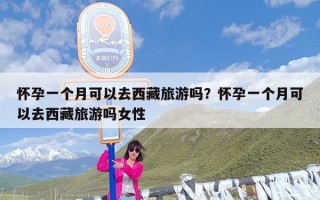 怀孕一个月可以去西藏旅游吗？怀孕一个月可以去西藏旅游吗女性